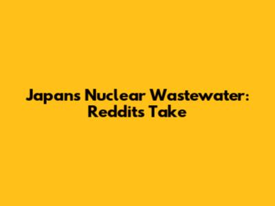 Japan's Nuclear Wastewater: Reddit's Take