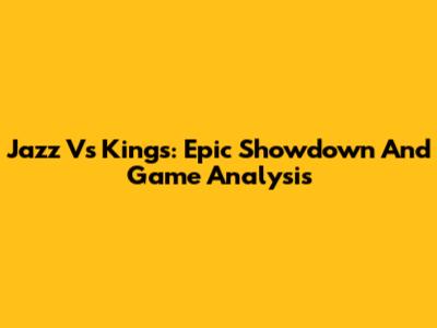Jazz Vs Kings: Epic Showdown And Game Analysis