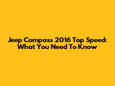 Jeep Compass 2016 Top Speed: What You Need To Know