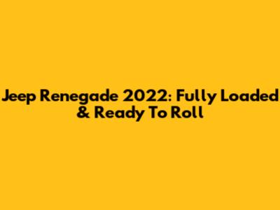 Jeep Renegade 2022: Fully Loaded & Ready To Roll