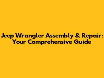 Jeep Wrangler Assembly & Repair: Your Comprehensive Guide