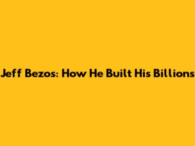 Jeff Bezos: How He Built His Billions