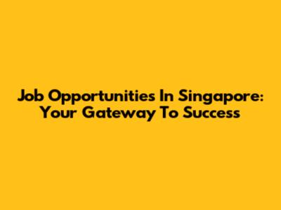 Job Opportunities In Singapore: Your Gateway To Success
