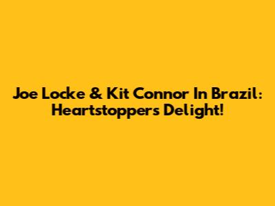 Joe Locke & Kit Connor In Brazil: Heartstopper's Delight!
