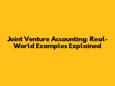 Joint Venture Accounting: Real-World Examples Explained