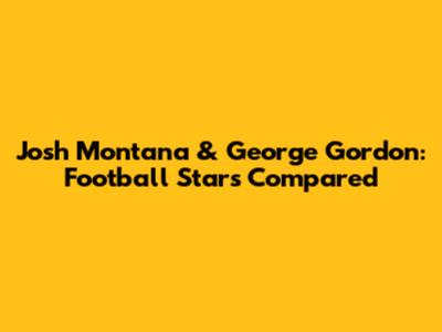 Josh Montana & George Gordon: Football Stars Compared