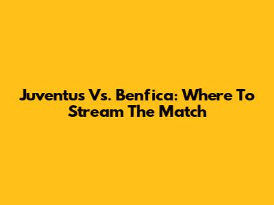 Juventus Vs. Benfica: Where To Stream The Match