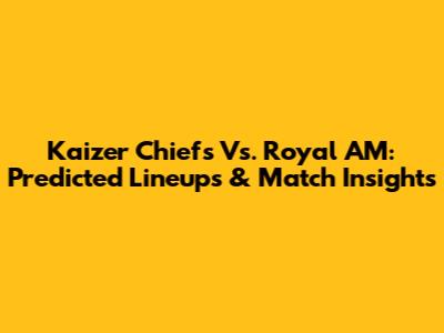 Kaizer Chiefs Vs. Royal AM: Predicted Lineups & Match Insights