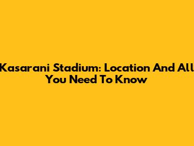 Kasarani Stadium: Location And All You Need To Know