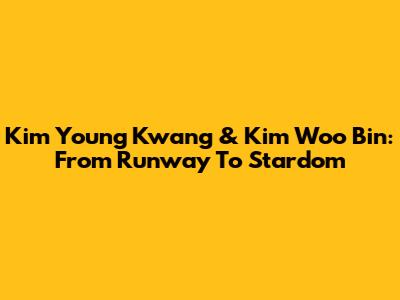 Kim Young Kwang & Kim Woo Bin: From Runway To Stardom