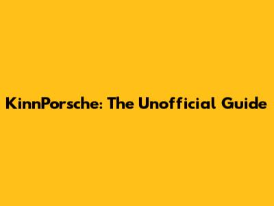 KinnPorsche: The Unofficial Guide