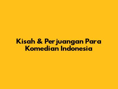 Kisah & Perjuangan Para Komedian Indonesia