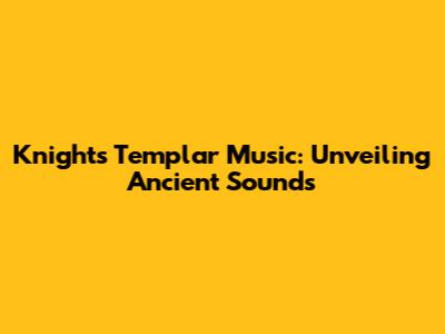 Knights Templar Music: Unveiling Ancient Sounds