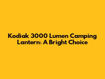 Kodiak 3000 Lumen Camping Lantern: A Bright Choice