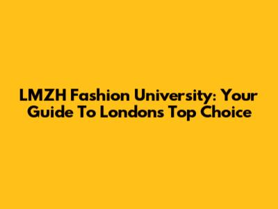 LMZH Fashion University: Your Guide To London's Top Choice