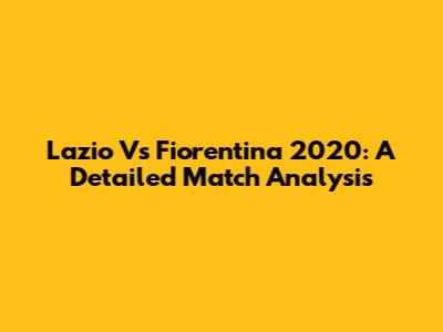 Lazio Vs Fiorentina 2020: A Detailed Match Analysis