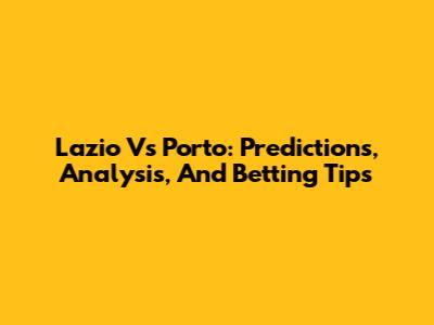 Lazio Vs Porto: Predictions, Analysis, And Betting Tips