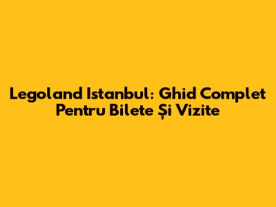 Legoland Istanbul: Ghid Complet Pentru Bilete Și Vizite