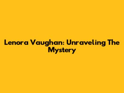 Lenora Vaughan: Unraveling The Mystery