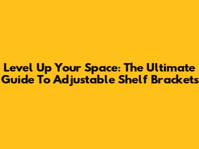 Level Up Your Space: The Ultimate Guide To Adjustable Shelf Brackets