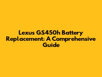 Lexus GS450h Battery Replacement: A Comprehensive Guide