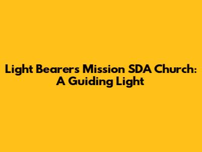 Light Bearers Mission SDA Church: A Guiding Light