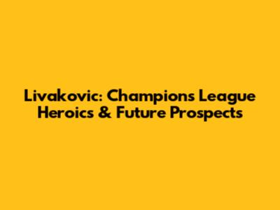 Livakovic: Champions League Heroics & Future Prospects