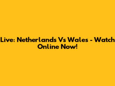 Live: Netherlands Vs Wales - Watch Online Now!
