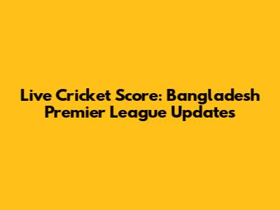 Live Cricket Score: Bangladesh Premier League Updates