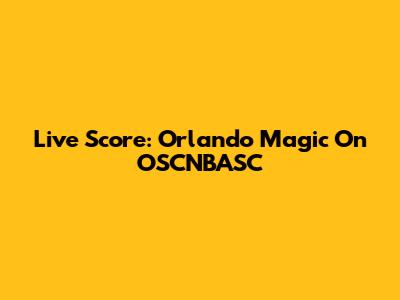 Live Score: Orlando Magic On OSCNBASC