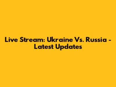 Live Stream: Ukraine Vs. Russia - Latest Updates