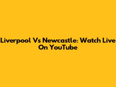 Liverpool Vs Newcastle: Watch Live On YouTube