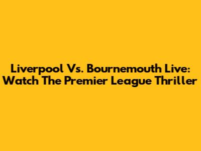 Liverpool Vs. Bournemouth Live: Watch The Premier League Thriller