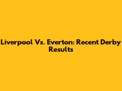 Liverpool Vs. Everton: Recent Derby Results