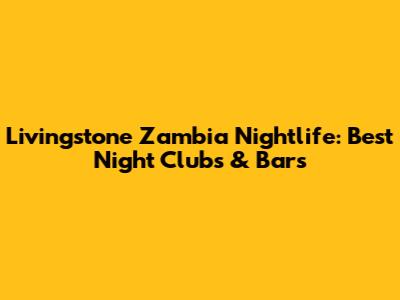 Livingstone Zambia Nightlife: Best Night Clubs & Bars