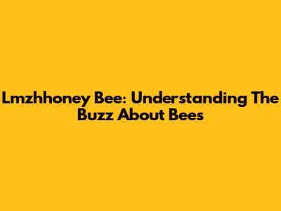 Lmzhhoney Bee: Understanding The Buzz About Bees