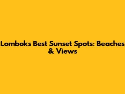 Lombok's Best Sunset Spots: Beaches & Views