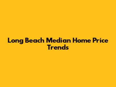 Long Beach Median Home Price Trends