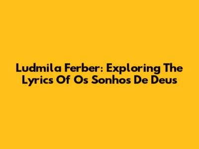 Ludmila Ferber: Exploring The Lyrics Of 'Os Sonhos De Deus'