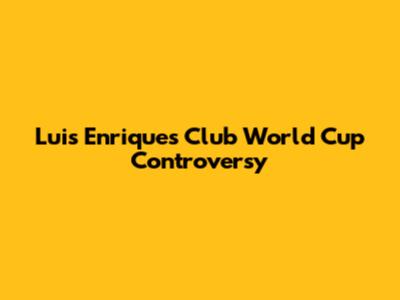Luis Enrique's Club World Cup Controversy