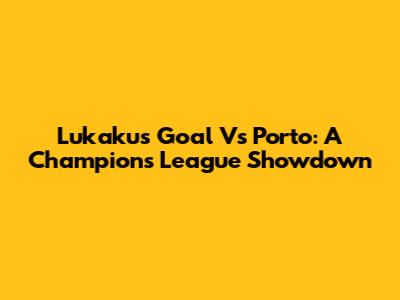 Lukaku's Goal Vs Porto: A Champions League Showdown