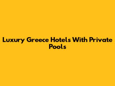 Luxury Greece Hotels With Private Pools