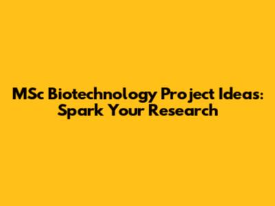MSc Biotechnology Project Ideas: Spark Your Research