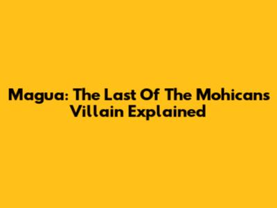 Magua: The Last Of The Mohicans Villain Explained