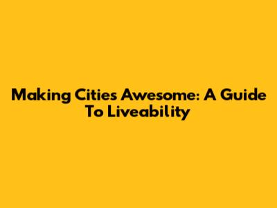 Making Cities Awesome: A Guide To Liveability