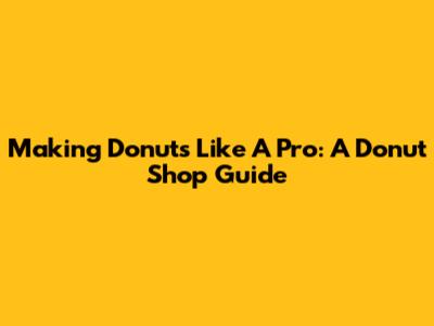 Making Donuts Like A Pro: A Donut Shop Guide