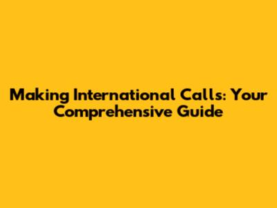 Making International Calls: Your Comprehensive Guide