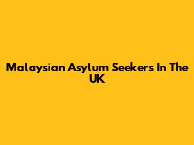 Malaysian Asylum Seekers In The UK