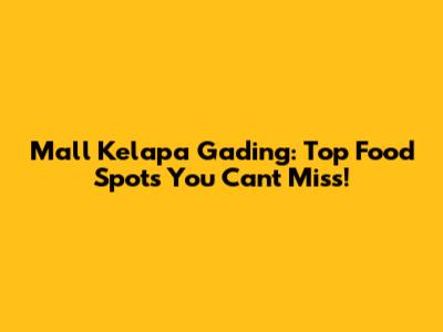 Mall Kelapa Gading: Top Food Spots You Can't Miss!