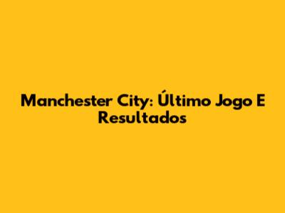 Manchester City: Último Jogo E Resultados